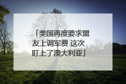 美国再度要求盟友上调军费 这次盯上了澳大利亚